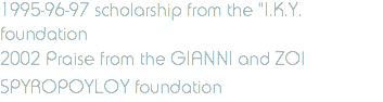 1995-96-97 scholarship from the "Ι.Κ.Υ. foundation 2002 Praise from the GIANNI and ZOI SPYROPOYLOY foundation