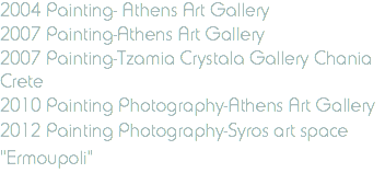 2004 Painting- Athens Art Gallery 2007 Painting-Athens Art Gallery 2007 Painting-Tzamia Crystala Gallery Chania Crete 2010 Painting Photography-Athens Art Gallery 2012 Painting Photography-Syros art space "Ermoupoli"